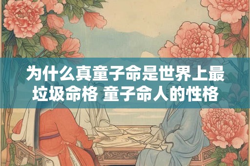 为什么真童子命是世界上最垃圾命格 童子命人的性格