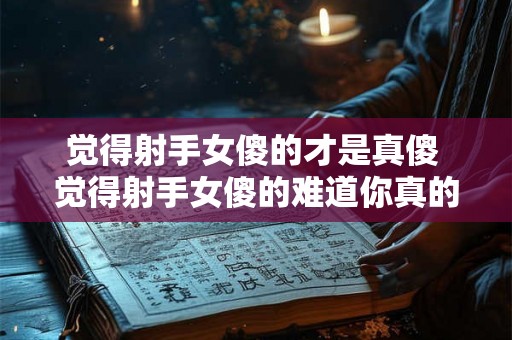 觉得射手女傻的才是真傻 觉得射手女傻的难道你真的聪明