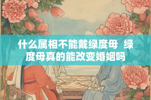 什么属相不能戴绿度母  绿度母真的能改变婚姻吗