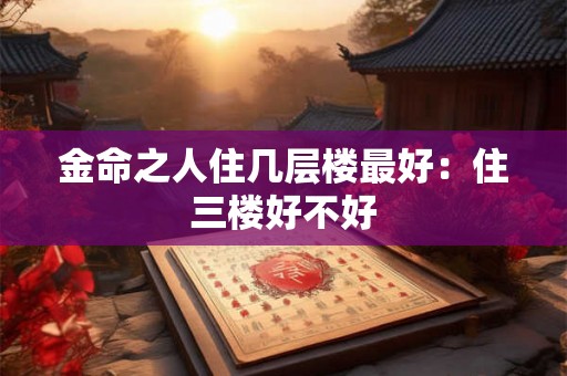 金命之人住几层楼最好：住三楼好不好