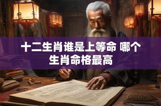 十二生肖谁是上等命 哪个生肖命格最高