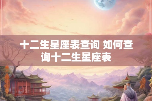 十二生星座表查询 如何查询十二生星座表 十二生星座表查询 如何查询十二生星座表
