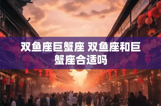 双鱼座巨蟹座 双鱼座和巨蟹座合适吗