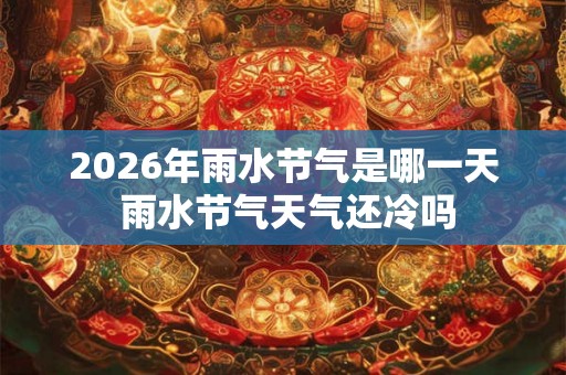 2026年雨水节气是哪一天 雨水节气天气还冷吗