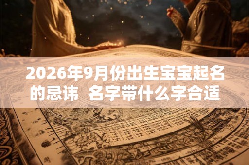 2026年9月份出生宝宝起名的忌讳  名字带什么字合适