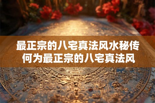 最正宗的八宅真法风水秘传 何为最正宗的八宅真法风水秘传