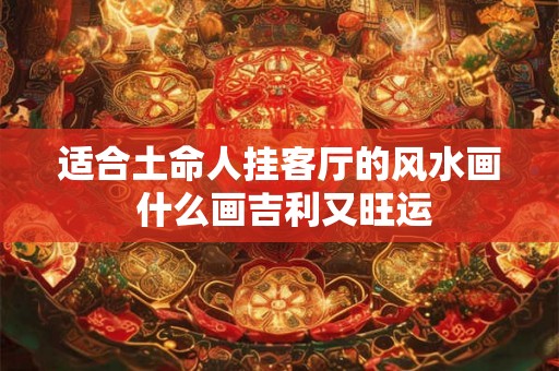 适合土命人挂客厅的风水画 什么画吉利又旺运