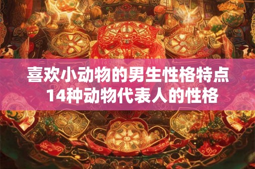 喜欢小动物的男生性格特点  14种动物代表人的性格