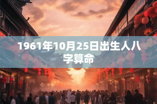 1961年10月25日出生人八字算命 1961年10月25日出生人八字算命