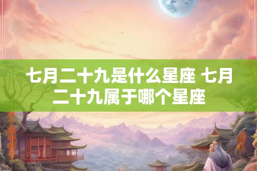 七月二十九是什么星座 七月二十九属于哪个星座