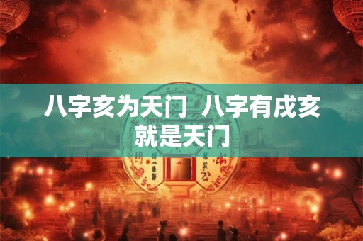八字亥为天门 八字有戌亥就是天门 八字亥为天门 八字有戌亥就是天门