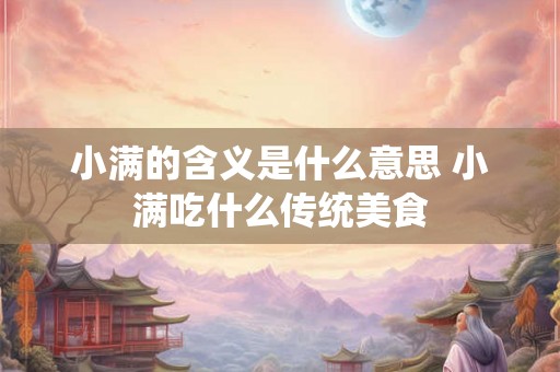 小满的含义是什么意思 小满吃什么传统美食