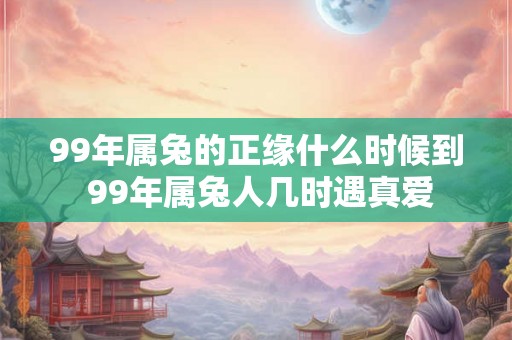 99年属兔的正缘什么时候到 99年属兔人几时遇真爱 99年属兔的正缘什么时候到 99年属兔人几时遇真爱
