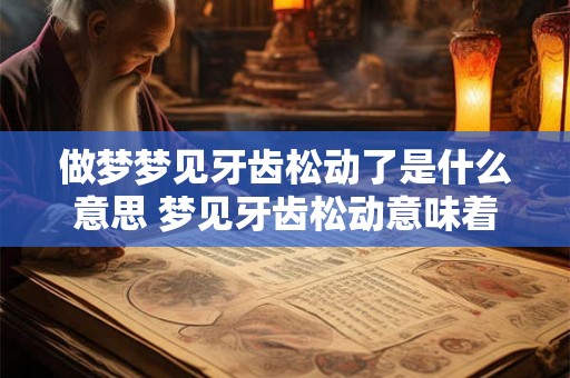 做梦梦见牙齿松动了是什么意思 梦见牙齿松动意味着什么