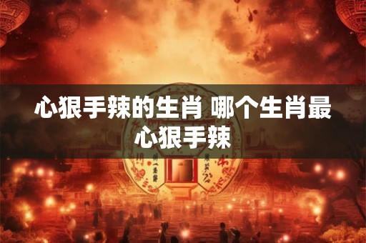 心狠手辣的生肖 哪个生肖最心狠手辣