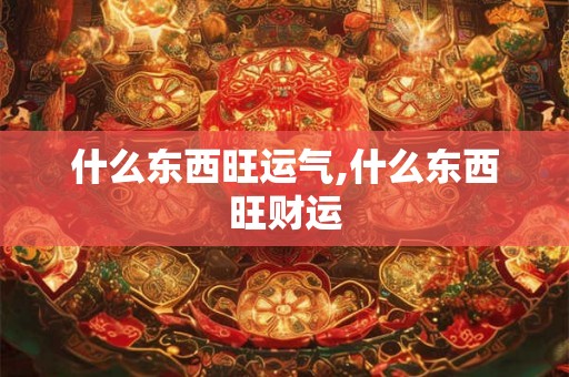 什么东西旺运气,什么东西旺财运 什么东西旺运气,什么东西旺财运