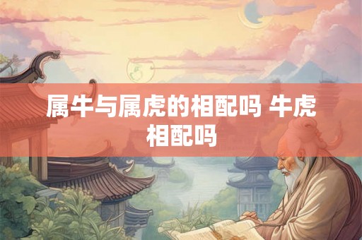 属牛与属虎的相配吗 牛虎相配吗 属牛与属虎的相配吗 牛虎相配吗