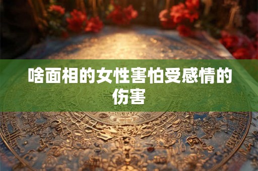 啥面相的女性害怕受感情的伤害