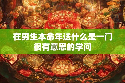 在男生本命年送什么是一门很有意思的学问