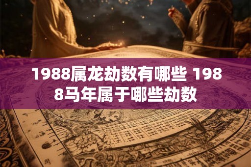 1988属龙劫数有哪些 1988马年属于哪些劫数