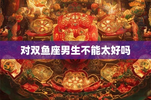 对双鱼座男生不能太好吗