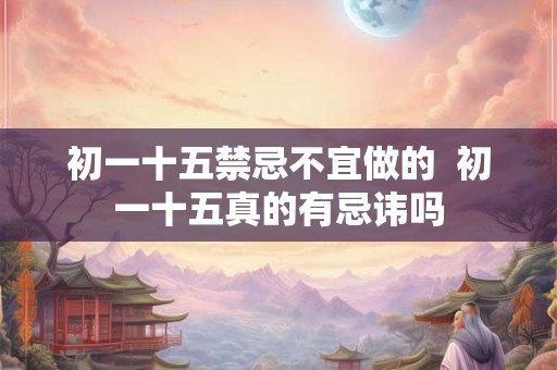 初一十五禁忌不宜做的  初一十五真的有忌讳吗