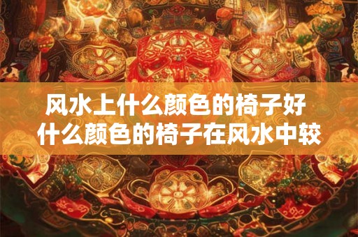 风水上什么颜色的椅子好 什么颜色的椅子在风水中较为吉利