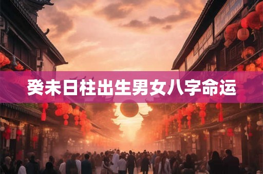 癸未日柱出生男女八字命运