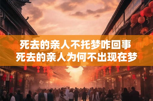 死去的亲人不托梦咋回事 死去的亲人为何不出现在梦中