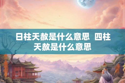 日柱天赦是什么意思  四柱天赦是什么意思