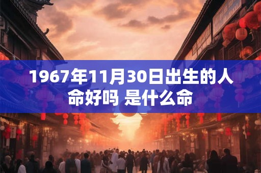 1967年11月30日出生的人命好吗 是什么命