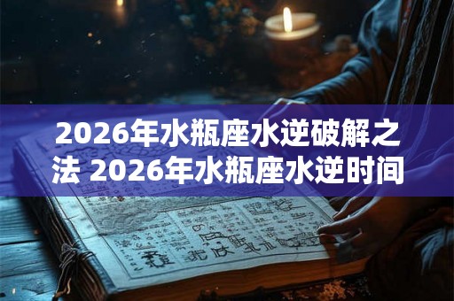 2026年水瓶座水逆破解之法 2026年水瓶座水逆时间
