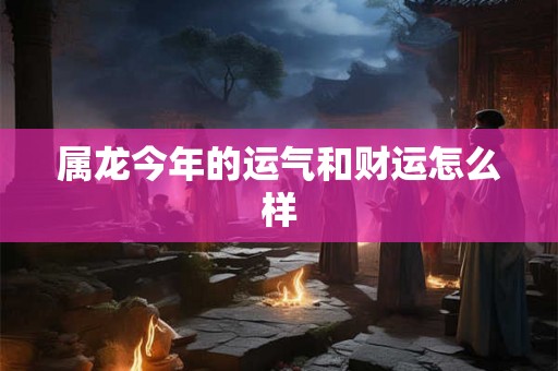 属龙今年的运气和财运怎么样