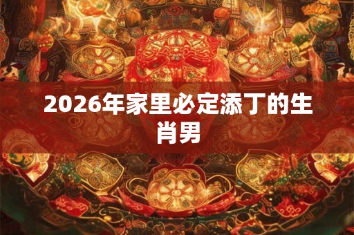 2026年家里必定添丁的生肖男