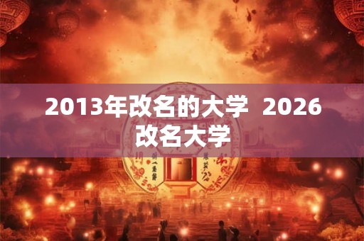 2013年改名的大学  2026改名大学
