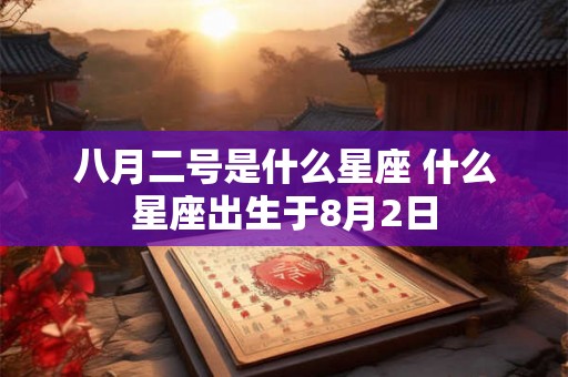 八月二号是什么星座 什么星座出生于8月2日 八月二号是什么星座 什么星座出生于8月2日