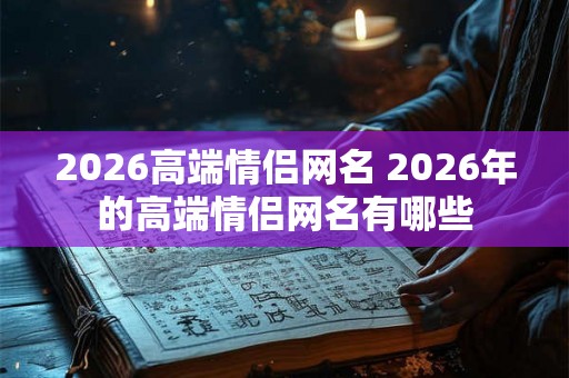 2026高端情侣网名 2026年的高端情侣网名有哪些