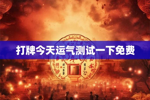 打牌今天运气测试一下免费 打牌今天运气测试一下免费
