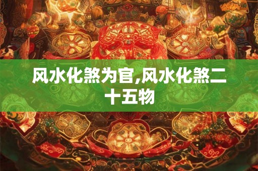 风水化煞为官,风水化煞二十五物
