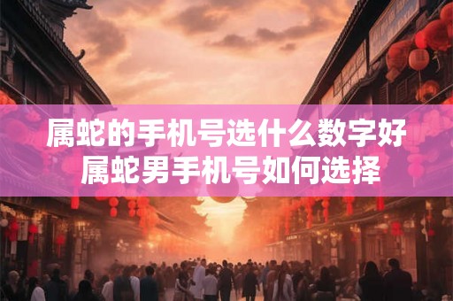 属蛇的手机号选什么数字好 属蛇男手机号如何选择