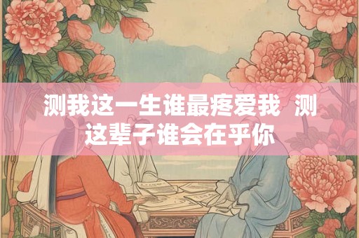 测我这一生谁最疼爱我  测这辈子谁会在乎你