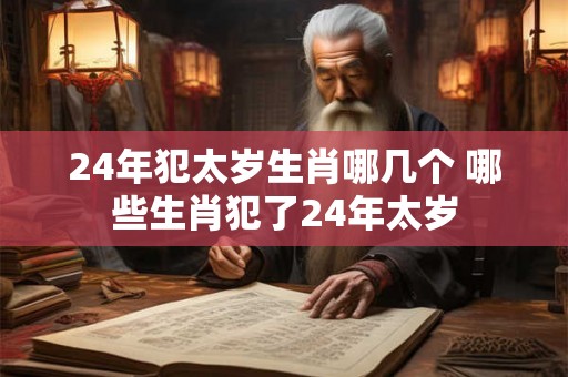 24年犯太岁生肖哪几个 哪些生肖犯了24年太岁