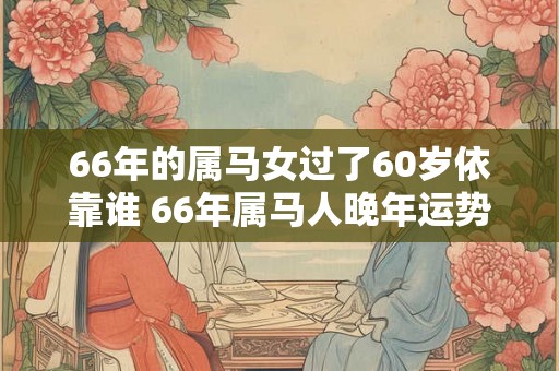 66年的属马女过了60岁依靠谁 66年属马人晚年运势如何