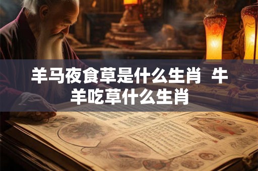 羊马夜食草是什么生肖 牛羊吃草什么生肖 羊马夜食草是什么生肖 牛羊吃草什么生肖