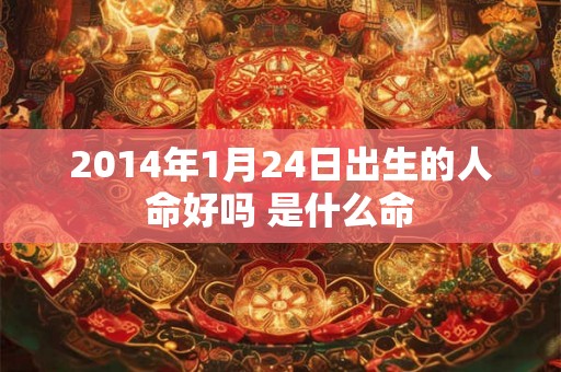 2014年1月24日出生的人命好吗 是什么命