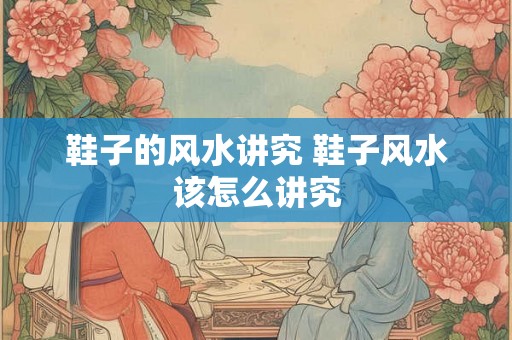 鞋子的风水讲究 鞋子风水该怎么讲究