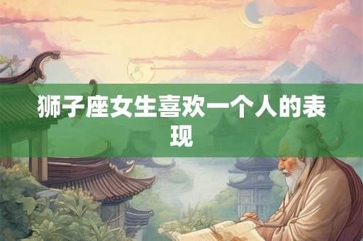 狮子座女生喜欢一个人的表现