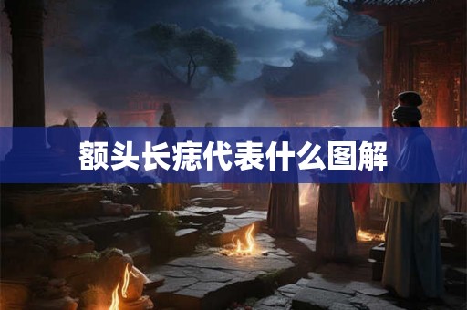 额头长痣代表什么图解 额头长痣代表什么图解