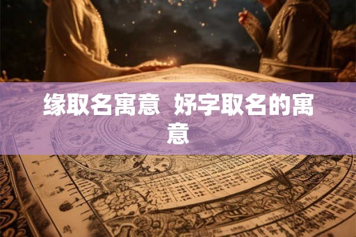 缘取名寓意 妤字取名的寓意 缘取名寓意 妤字取名的寓意