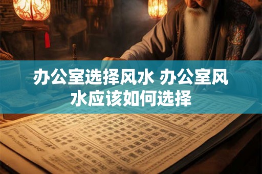 办公室选择风水 办公室风水应该如何选择